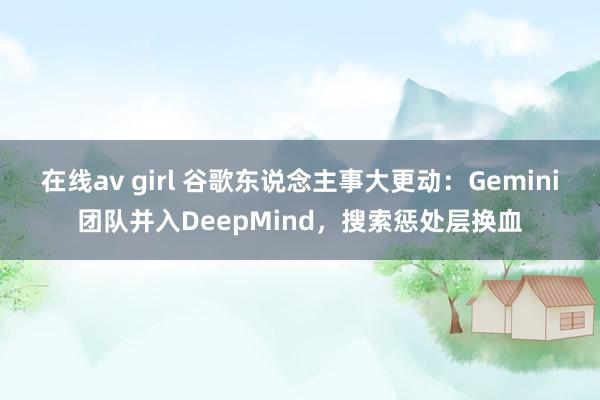 在线av girl 谷歌东说念主事大更动：Gemini团队并入DeepMind，搜索惩处层换血