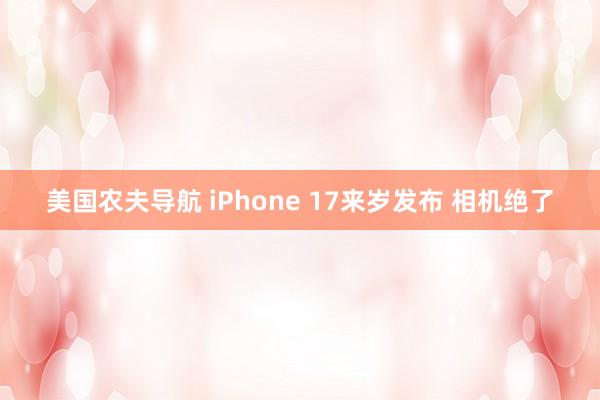 美国农夫导航 iPhone 17来岁发布 相机绝了