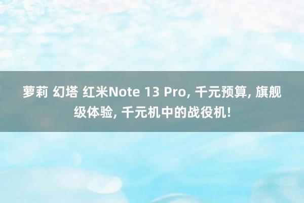 萝莉 幻塔 红米Note 13 Pro， 千元预算， 旗舰级体验， 千元机中的战役机!