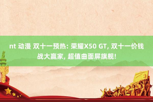 nt 动漫 双十一预热: 荣耀X50 GT， 双十一价钱战大赢家， 超值曲面屏旗舰!