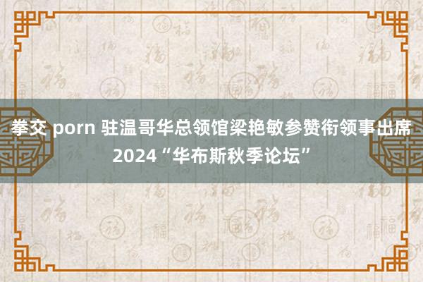 拳交 porn 驻温哥华总领馆梁艳敏参赞衔领事出席2024“华布斯秋季论坛”