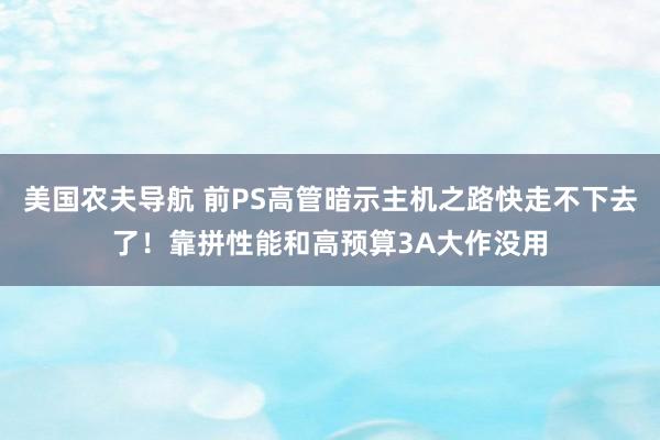 美国农夫导航 前PS高管暗示主机之路快走不下去了！靠拼性能和高预算3A大作没用