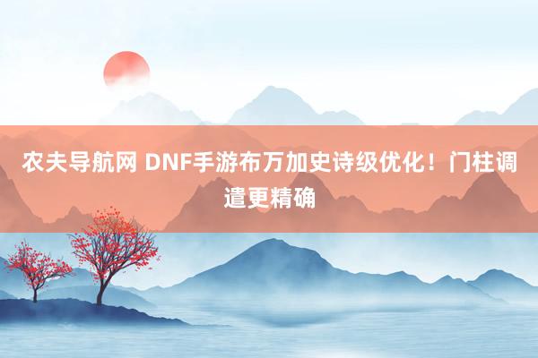 农夫导航网 DNF手游布万加史诗级优化！门柱调遣更精确