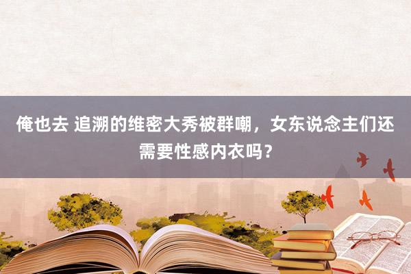 俺也去 追溯的维密大秀被群嘲，女东说念主们还需要性感内衣吗？