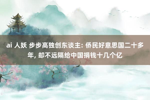 ai 人妖 步步高独创东谈主: 侨民好意思国二十多年， 却不远隔给中国捐钱十几个亿