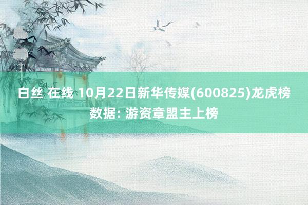 白丝 在线 10月22日新华传媒(600825)龙虎榜数据: 游资章盟主上榜