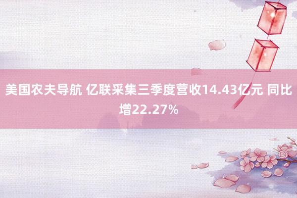 美国农夫导航 亿联采集三季度营收14.43亿元 同比增22.27%