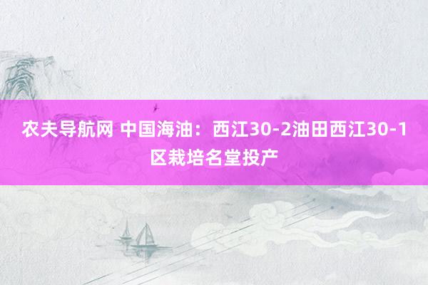 农夫导航网 中国海油：西江30-2油田西江30-1区栽培名堂投产