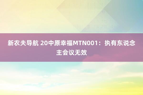 新农夫导航 20中原幸福MTN001：执有东说念主会议无效