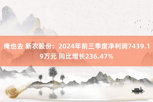 俺也去 新农股份：2024年前三季度净利润7439.19万元 同比增长236.47%