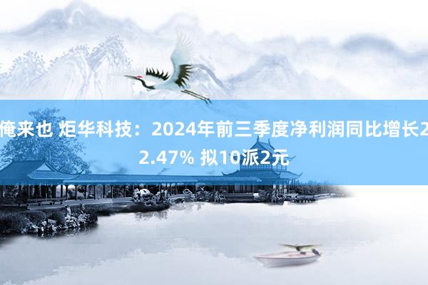 俺来也 炬华科技：2024年前三季度净利润同比增长22.47% 拟10派2元