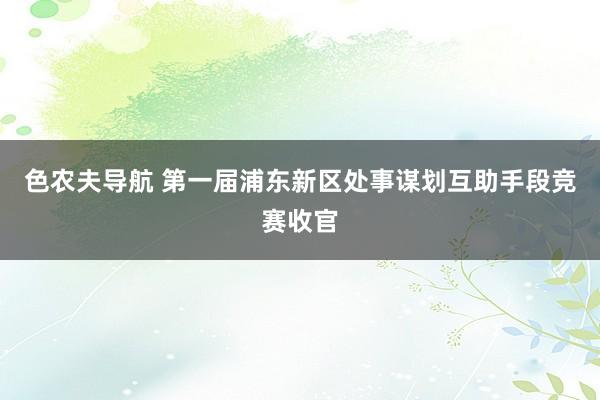 色农夫导航 第一届浦东新区处事谋划互助手段竞赛收官