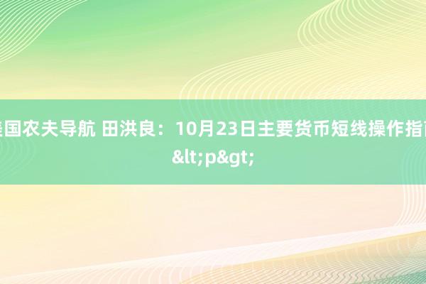 美国农夫导航 田洪良：10月23日主要货币短线操作指南<p>