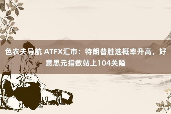 色农夫导航 ATFX汇市：特朗普胜选概率升高，好意思元指数站上104关隘