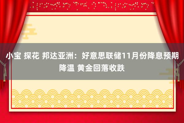 小宝 探花 邦达亚洲：好意思联储11月份降息预期降温 黄金回落收跌