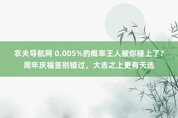 农夫导航网 0.005%的概率王人被你碰上了？周年庆福签别错过，大吉之上更有天选