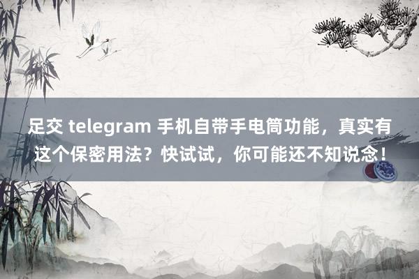 足交 telegram 手机自带手电筒功能，真实有这个保密用法？快试试，你可能还不知说念！