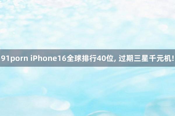 91porn iPhone16全球排行40位， 过期三星千元机!