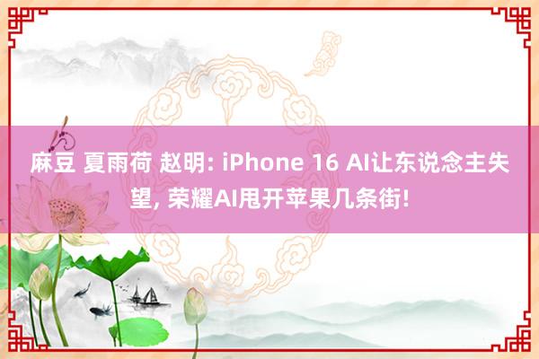 麻豆 夏雨荷 赵明: iPhone 16 AI让东说念主失望， 荣耀AI甩开苹果几条街!