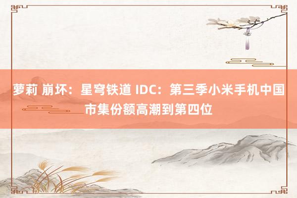 萝莉 崩坏：星穹铁道 IDC：第三季小米手机中国市集份额高潮到第四位