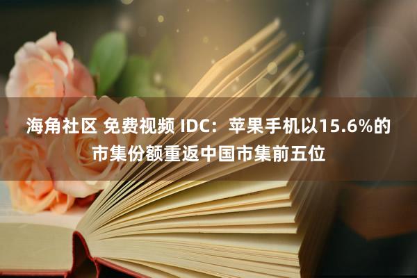 海角社区 免费视频 IDC：苹果手机以15.6%的市集份额重返中国市集前五位