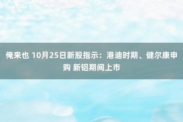 俺来也 10月25日新股指示：港迪时期、健尔康申购 新铝期间上市