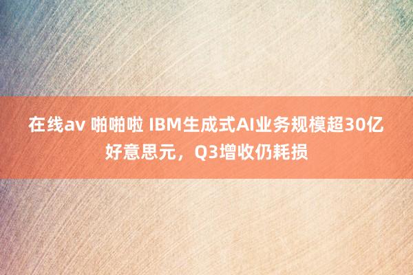 在线av 啪啪啦 IBM生成式AI业务规模超30亿好意思元，Q3增收仍耗损