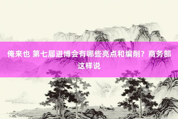 俺来也 第七届进博会有哪些亮点和编削？商务部这样说