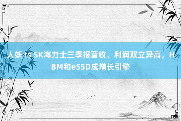 人妖 ts SK海力士三季报营收、利润双立异高，HBM和eSSD成增长引擎