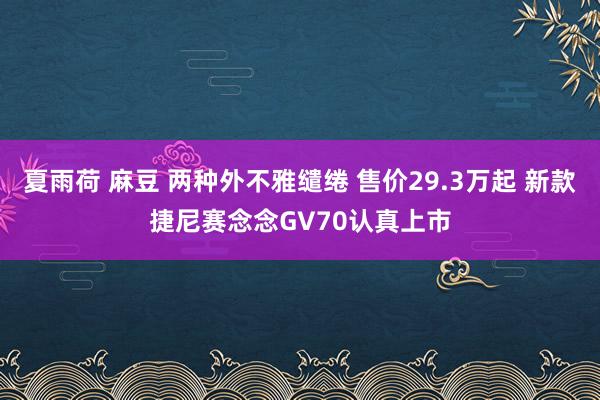 夏雨荷 麻豆 两种外不雅缱绻 售价29.3万起 新款捷尼赛念念GV70认真上市