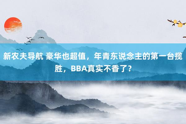 新农夫导航 豪华也超值，年青东说念主的第一台揽胜，BBA真实不香了？