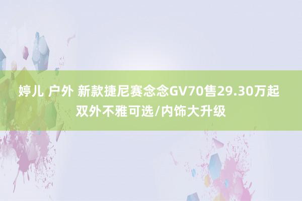 婷儿 户外 新款捷尼赛念念GV70售29.30万起 双外不雅可选/内饰大升级