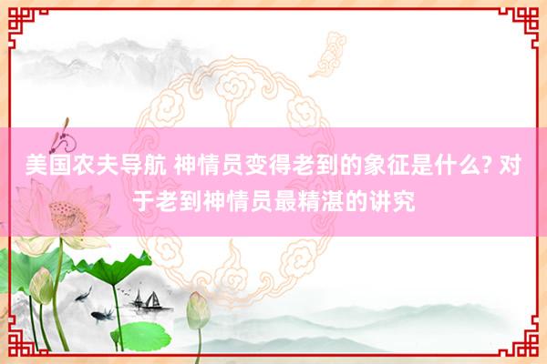 美国农夫导航 神情员变得老到的象征是什么? 对于老到神情员最精湛的讲究