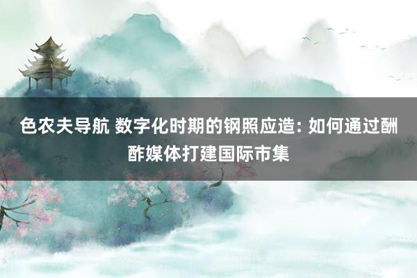 色农夫导航 数字化时期的钢照应造: 如何通过酬酢媒体打建国际市集