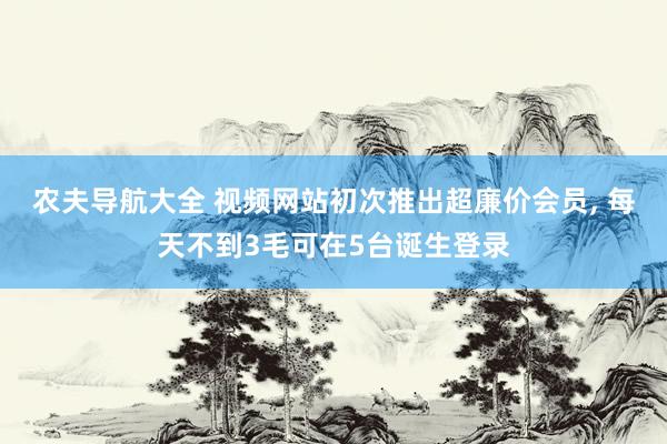 农夫导航大全 视频网站初次推出超廉价会员， 每天不到3毛可在5台诞生登录