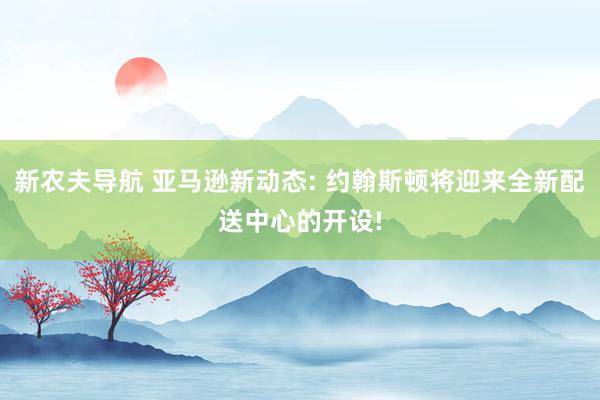 新农夫导航 亚马逊新动态: 约翰斯顿将迎来全新配送中心的开设!