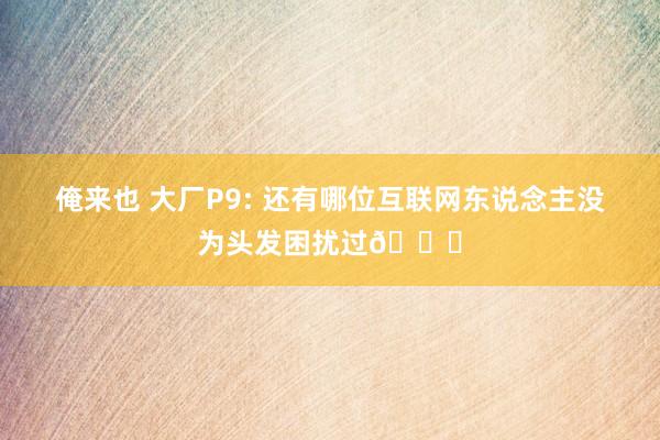 俺来也 大厂P9: 还有哪位互联网东说念主没为头发困扰过🙄