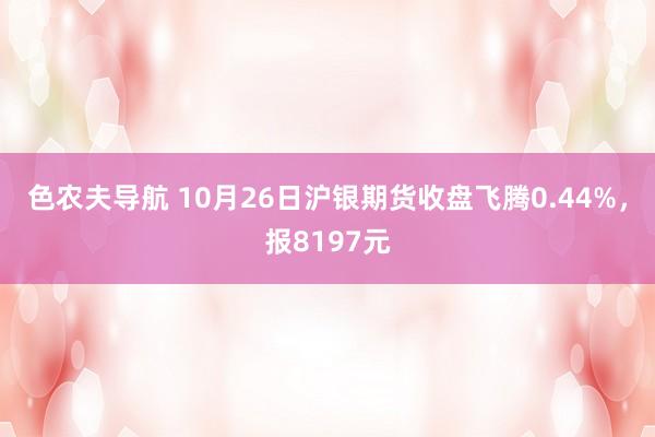 色农夫导航 10月26日沪银期货收盘飞腾0.44%，报8197元