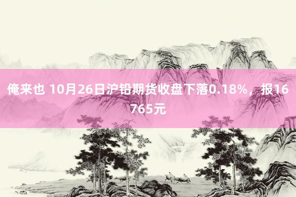 俺来也 10月26日沪铅期货收盘下落0.18%，报16765元