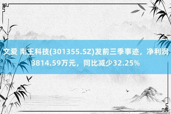 文爱 南王科技(301355.SZ)发前三季事迹，净利润3814.59万元，同比减少32.25%