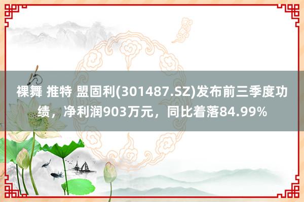 裸舞 推特 盟固利(301487.SZ)发布前三季度功绩，净利润903万元，同比着落84.99%