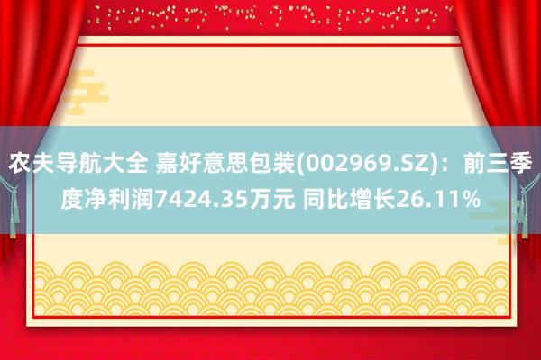 农夫导航大全 嘉好意思包装(002969.SZ)：前三季度净利润7424.35万元 同比增长26.11%