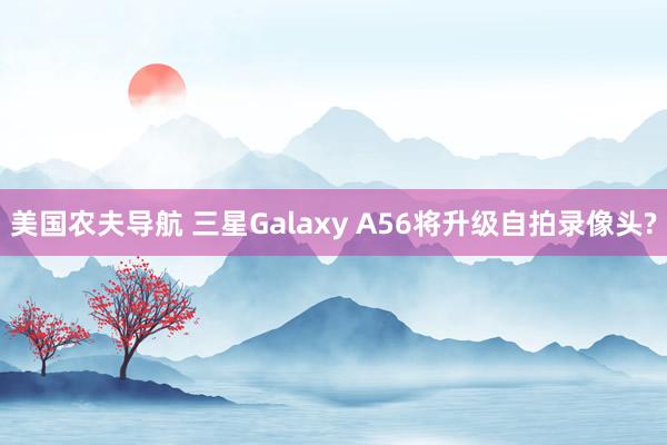 美国农夫导航 三星Galaxy A56将升级自拍录像头?