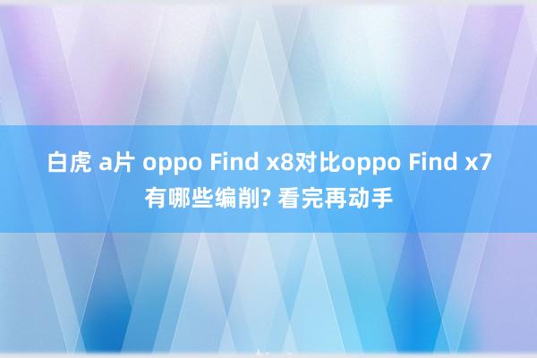 白虎 a片 oppo Find x8对比oppo Find x7有哪些编削? 看完再动手