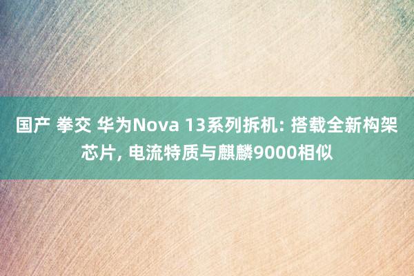 国产 拳交 华为Nova 13系列拆机: 搭载全新构架芯片， 电流特质与麒麟9000相似