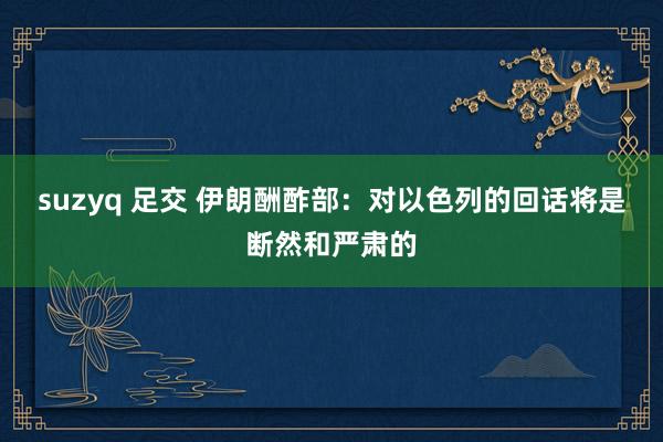 suzyq 足交 伊朗酬酢部：对以色列的回话将是断然和严肃的