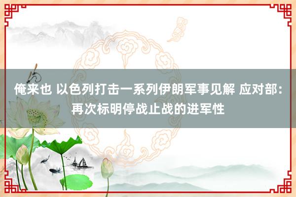 俺来也 以色列打击一系列伊朗军事见解 应对部：再次标明停战止战的进军性