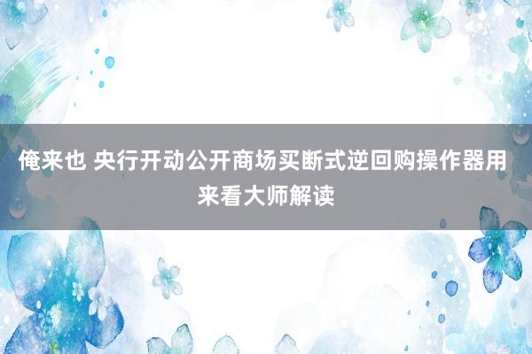 俺来也 央行开动公开商场买断式逆回购操作器用 来看大师解读