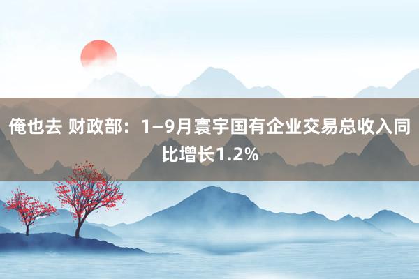 俺也去 财政部：1—9月寰宇国有企业交易总收入同比增长1.2%