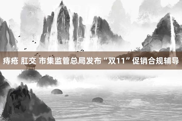 痔疮 肛交 市集监管总局发布“双11”促销合规辅导